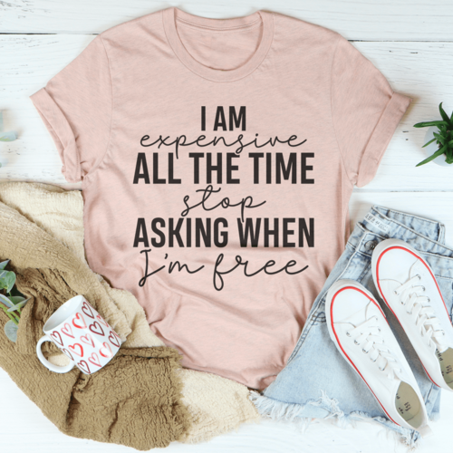 I Am Expensive All The Time Stop Asking When I'm Free T-Shirt