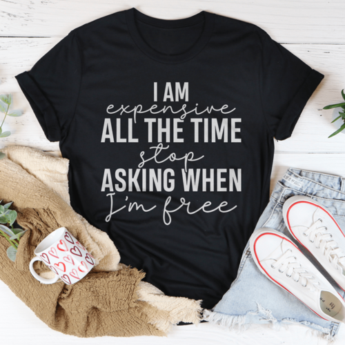 I Am Expensive All The Time Stop Asking When I'm Free T-Shirt