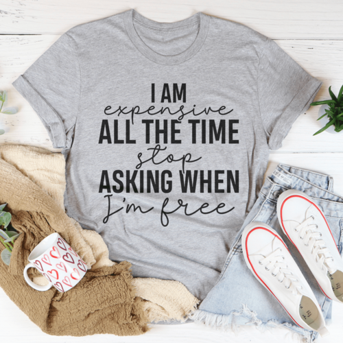 I Am Expensive All The Time Stop Asking When I'm Free T-Shirt